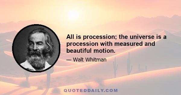 All is procession; the universe is a procession with measured and beautiful motion.