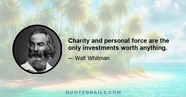 Charity and personal force are the only investments worth anything.