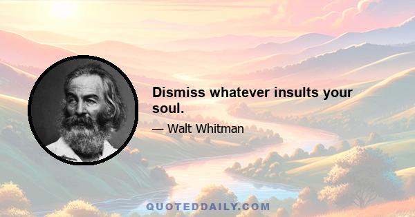 Dismiss whatever insults your soul.