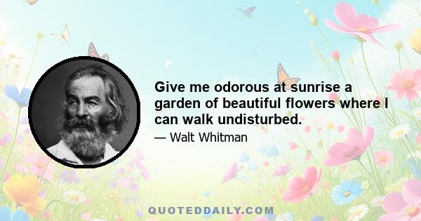 Give me odorous at sunrise a garden of beautiful flowers where I can walk undisturbed.