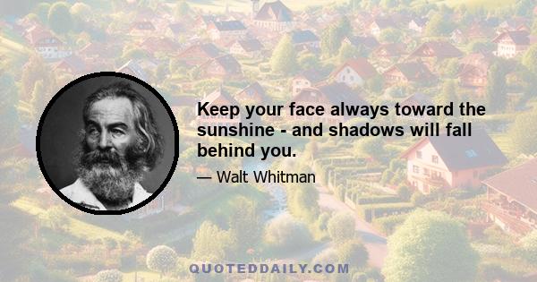 Keep your face always toward the sunshine - and shadows will fall behind you.