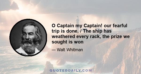 O Captain my Captain! our fearful trip is done, / The ship has weathered every rack, the prize we sought is won