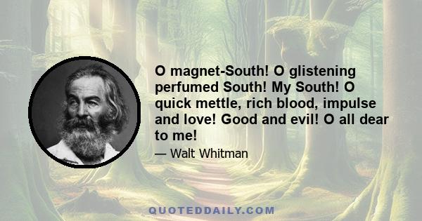 O magnet-South! O glistening perfumed South! My South! O quick mettle, rich blood, impulse and love! Good and evil! O all dear to me!