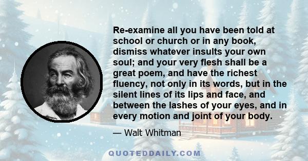 Re-examine all you have been told at school or church or in any book, dismiss whatever insults your own soul; and your very flesh shall be a great poem, and have the richest fluency, not only in its words, but in the