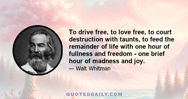 To drive free, to love free, to court destruction with taunts, to feed the remainder of life with one hour of fullness and freedom - one brief hour of madness and joy.