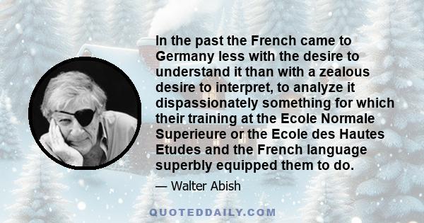 In the past the French came to Germany less with the desire to understand it than with a zealous desire to interpret, to analyze it dispassionately something for which their training at the Ecole Normale Superieure or