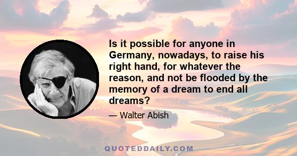 Is it possible for anyone in Germany, nowadays, to raise his right hand, for whatever the reason, and not be flooded by the memory of a dream to end all dreams?