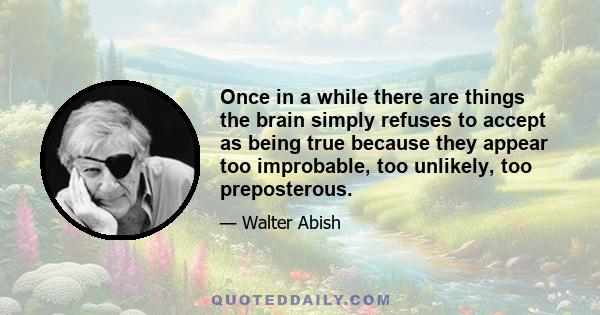 Once in a while there are things the brain simply refuses to accept as being true because they appear too improbable, too unlikely, too preposterous.