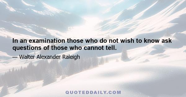 In an examination those who do not wish to know ask questions of those who cannot tell.