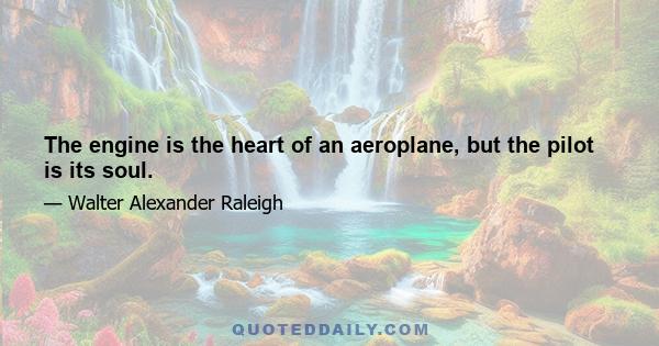 The engine is the heart of an aeroplane, but the pilot is its soul.