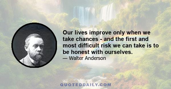 Our lives improve only when we take chances - and the first and most difficult risk we can take is to be honest with ourselves.