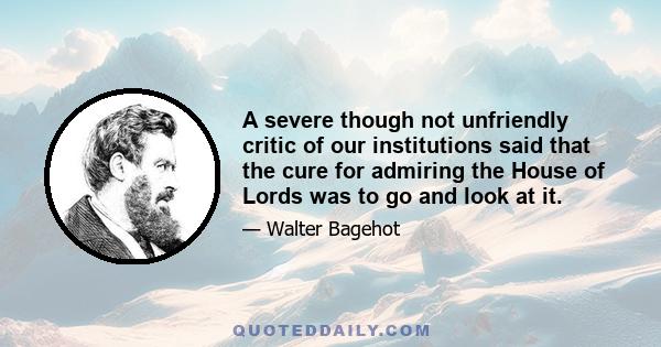 A severe though not unfriendly critic of our institutions said that the cure for admiring the House of Lords was to go and look at it.