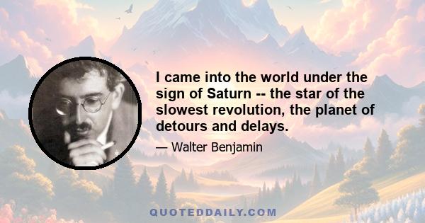 I came into the world under the sign of Saturn -- the star of the slowest revolution, the planet of detours and delays.