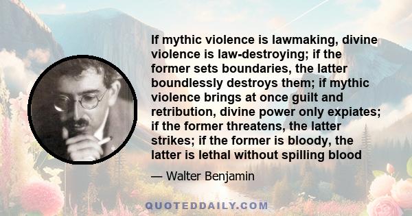 If mythic violence is lawmaking, divine violence is law-​destroying; if the former sets boundaries, the latter boundlessly destroys them; if mythic violence brings at once guilt and retribution, divine power only