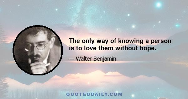 The only way of knowing a person is to love them without hope.