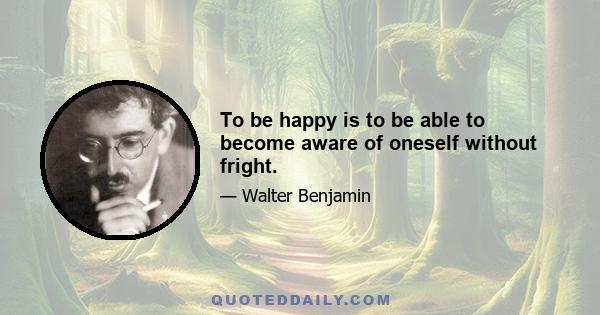 To be happy is to be able to become aware of oneself without fright.