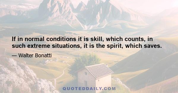 If in normal conditions it is skill, which counts, in such extreme situations, it is the spirit, which saves.