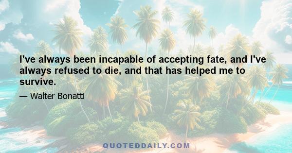 I've always been incapable of accepting fate, and I've always refused to die, and that has helped me to survive.