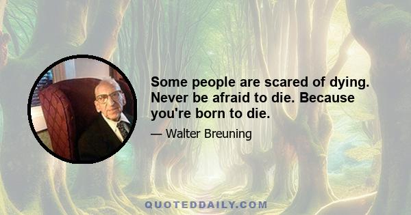 Some people are scared of dying. Never be afraid to die. Because you're born to die.