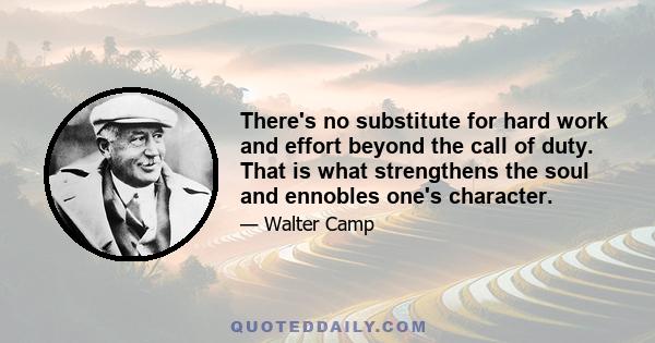 There's no substitute for hard work and effort beyond the call of duty. That is what strengthens the soul and ennobles one's character.