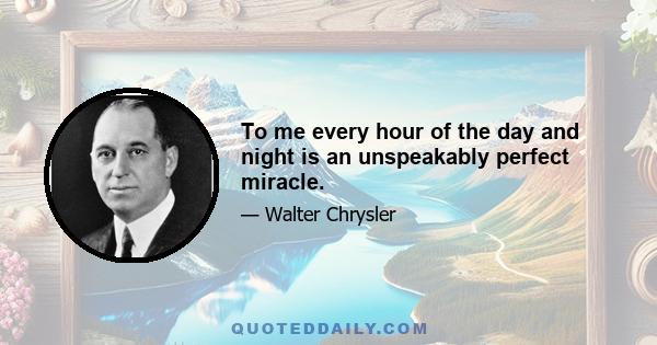 To me every hour of the day and night is an unspeakably perfect miracle.