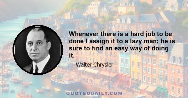 Whenever there is a hard job to be done I assign it to a lazy man; he is sure to find an easy way of doing it.