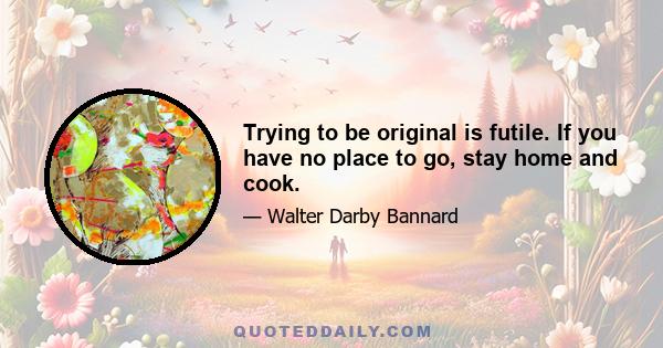 Trying to be original is futile. If you have no place to go, stay home and cook.