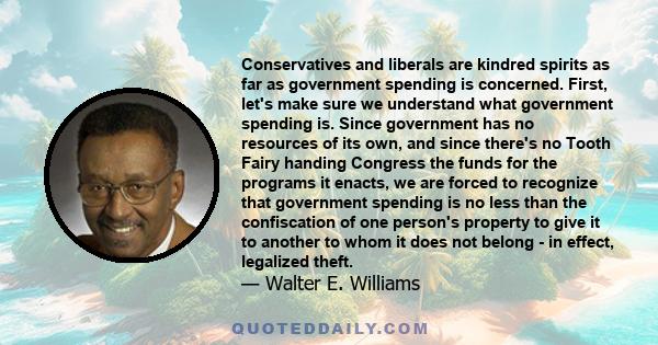 Conservatives and liberals are kindred spirits as far as government spending is concerned. First, let's make sure we understand what government spending is. Since government has no resources of its own, and since