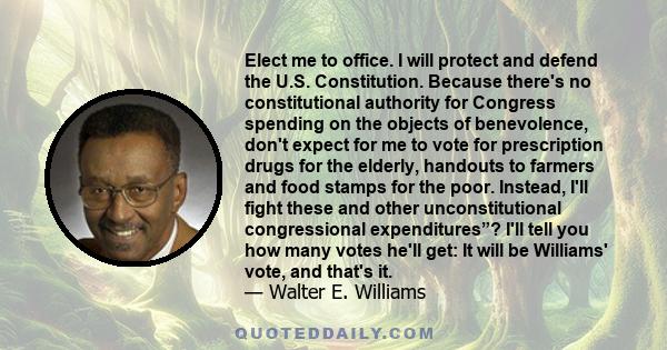 Elect me to office. I will protect and defend the U.S. Constitution. Because there's no constitutional authority for Congress spending on the objects of benevolence, don't expect for me to vote for prescription drugs