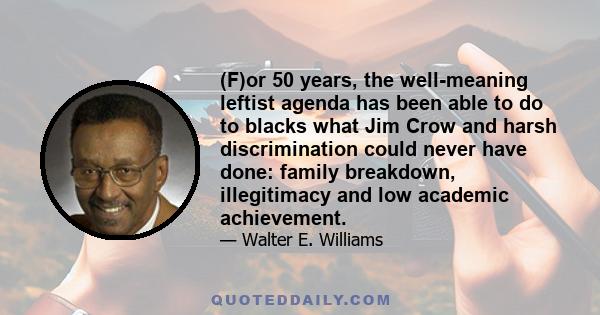 (F)or 50 years, the well-meaning leftist agenda has been able to do to blacks what Jim Crow and harsh discrimination could never have done: family breakdown, illegitimacy and low academic achievement.