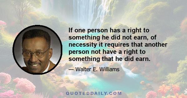 If one person has a right to something he did not earn, of necessity it requires that another person not have a right to something that he did earn.