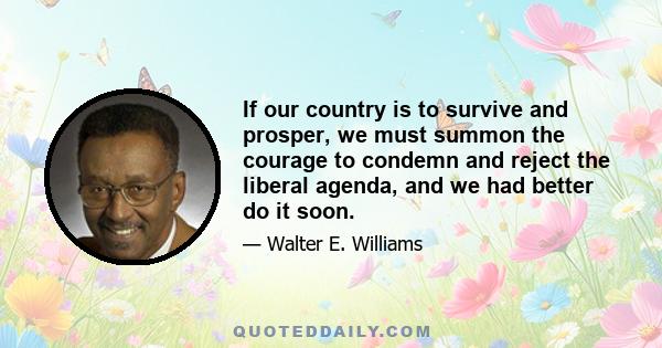 If our country is to survive and prosper, we must summon the courage to condemn and reject the liberal agenda, and we had better do it soon.