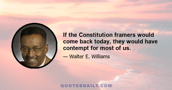 If the Constitution framers would come back today, they would have contempt for most of us.