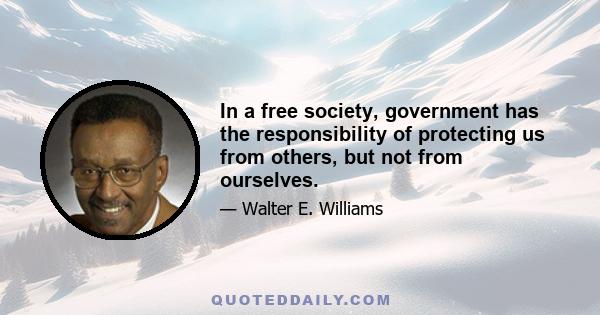 In a free society, government has the responsibility of protecting us from others, but not from ourselves.