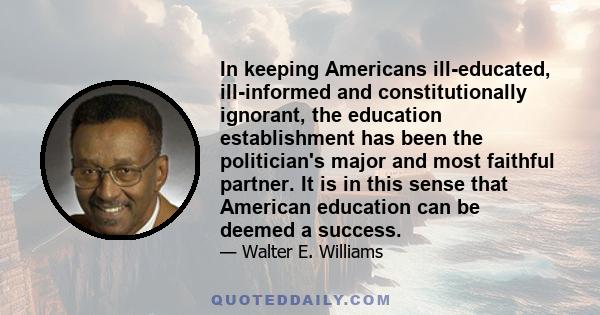 In keeping Americans ill-educated, ill-informed and constitutionally ignorant, the education establishment has been the politician's major and most faithful partner. It is in this sense that American education can be