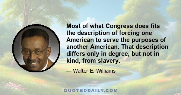 Most of what Congress does fits the description of forcing one American to serve the purposes of another American. That description differs only in degree, but not in kind, from slavery.