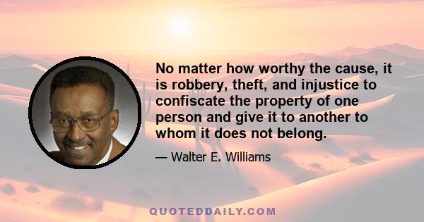 No matter how worthy the cause, it is robbery, theft, and injustice to confiscate the property of one person and give it to another to whom it does not belong.