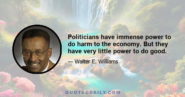 Politicians have immense power to do harm to the economy. But they have very little power to do good.