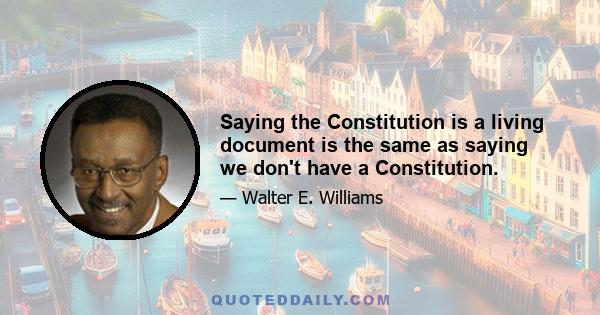 Saying the Constitution is a living document is the same as saying we don't have a Constitution.