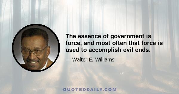 The essence of government is force, and most often that force is used to accomplish evil ends.