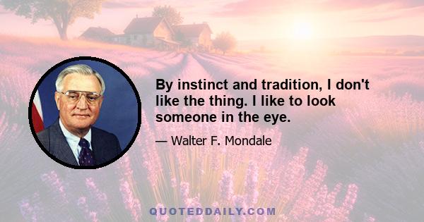 By instinct and tradition, I don't like the thing. I like to look someone in the eye.