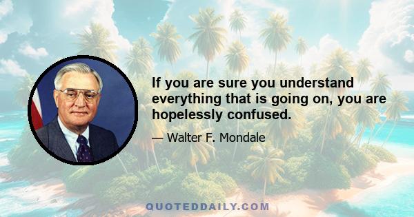 If you are sure you understand everything that is going on, you are hopelessly confused.