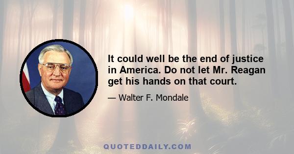 It could well be the end of justice in America. Do not let Mr. Reagan get his hands on that court.