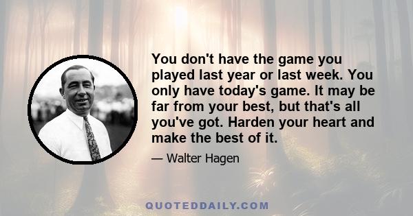 You don't have the game you played last year or last week. You only have today's game. It may be far from your best, but that's all you've got. Harden your heart and make the best of it.