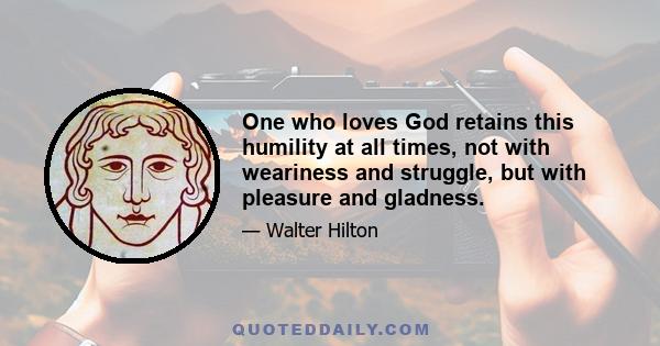 One who loves God retains this humility at all times, not with weariness and struggle, but with pleasure and gladness.