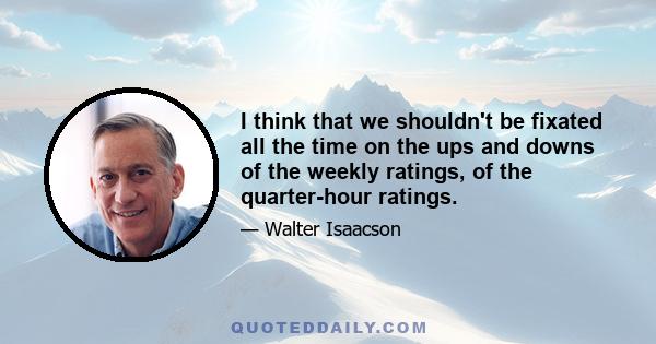 I think that we shouldn't be fixated all the time on the ups and downs of the weekly ratings, of the quarter-hour ratings.