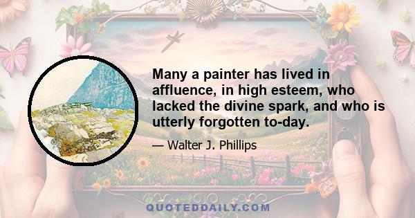 Many a painter has lived in affluence, in high esteem, who lacked the divine spark, and who is utterly forgotten to-day.