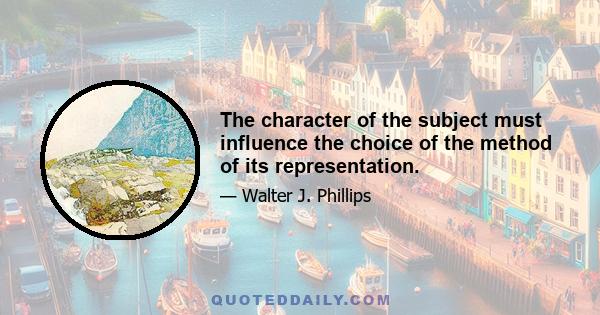 The character of the subject must influence the choice of the method of its representation.