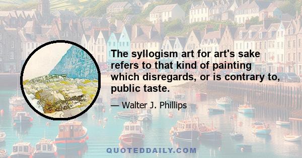 The syllogism art for art's sake refers to that kind of painting which disregards, or is contrary to, public taste.