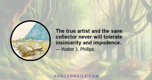 The true artist and the sane collector never will tolerate insincerity and impudence.